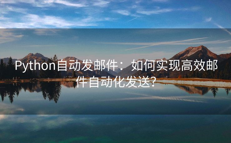 Python自动发邮件：如何实现高效邮件自动化发送？