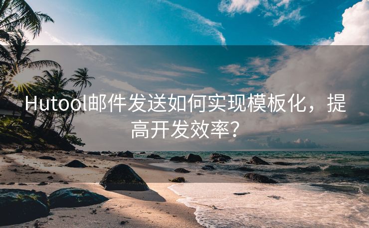 Hutool邮件发送如何实现模板化，提高开发效率？