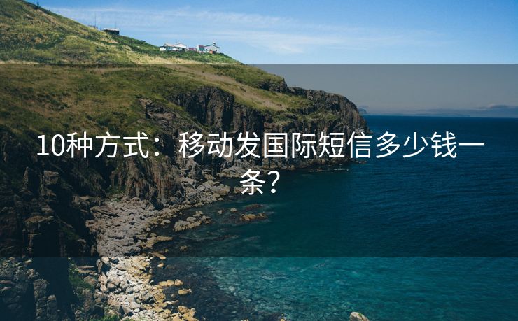 10种方式：移动发国际短信多少钱一条？