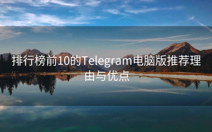 排行榜前10的Telegram电脑版推荐理由与优点