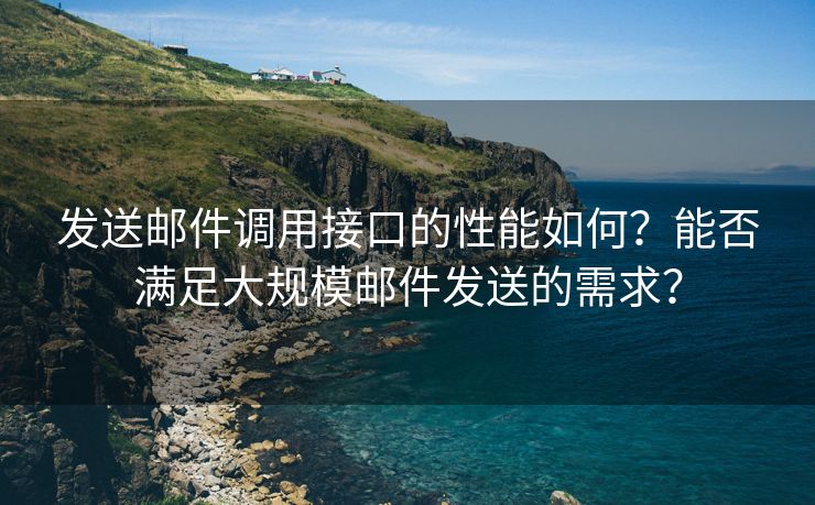 发送邮件调用接口的性能如何？能否满足大规模邮件发送的需求？