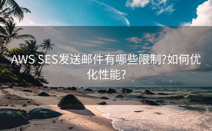 AWS SES发送邮件有哪些限制?如何优化性能?