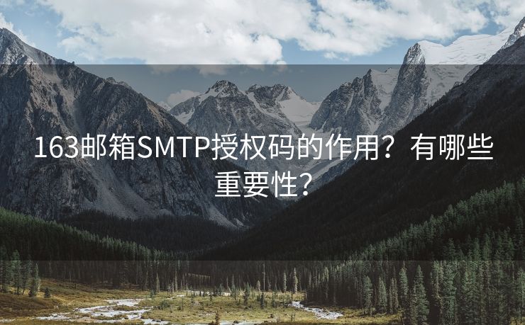 163邮箱SMTP授权码的作用？有哪些重要性？