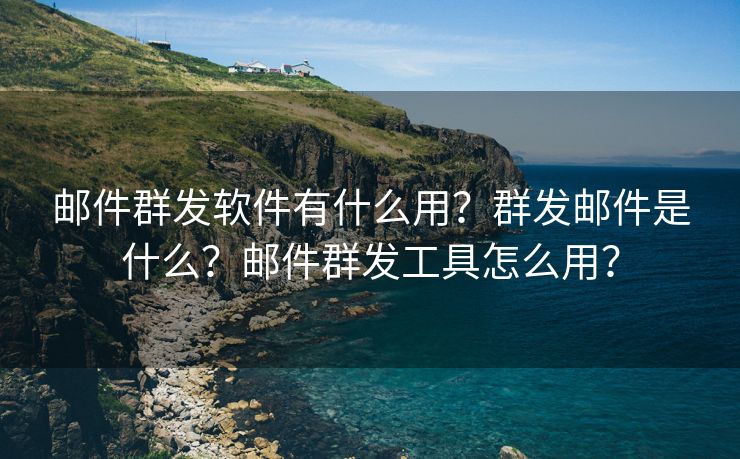 邮件群发软件有什么用？群发邮件是什么？邮件群发工具怎么用？