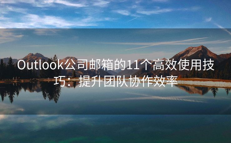 Outlook公司邮箱的11个高效使用技巧：提升团队协作效率