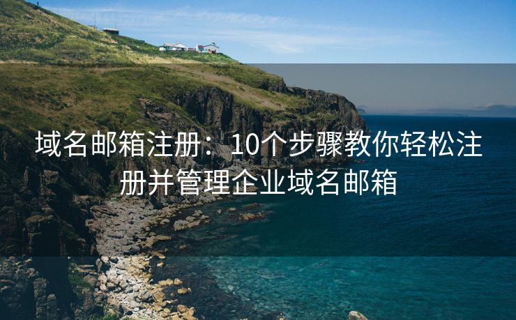 域名邮箱注册：10个步骤教你轻松注册并管理企业域名邮箱