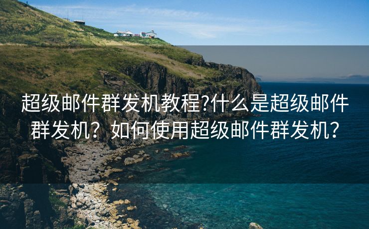 超级邮件群发机教程?什么是超级邮件群发机？如何使用超级邮件群发机？