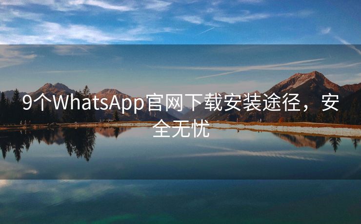 9个WhatsApp官网下载安装途径，安全无忧