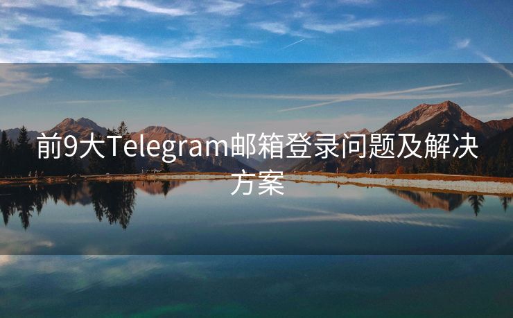 前9大Telegram邮箱登录问题及解决方案