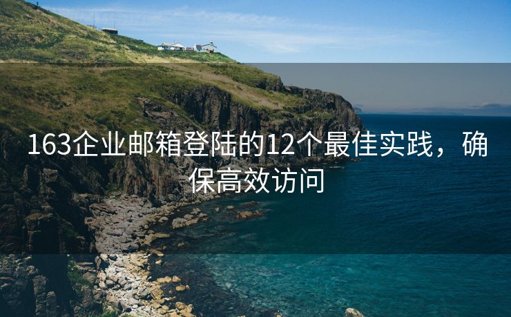 163企业邮箱登陆的12个最佳实践，确保高效访问