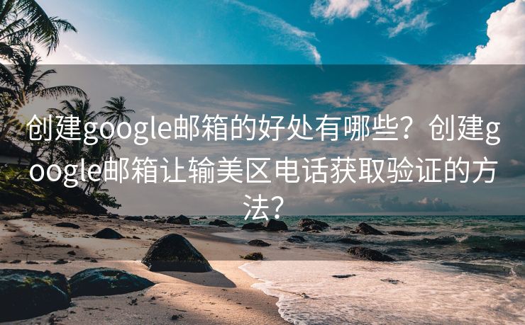 创建google邮箱的好处有哪些？创建google邮箱让输美区电话获取验证的方法？