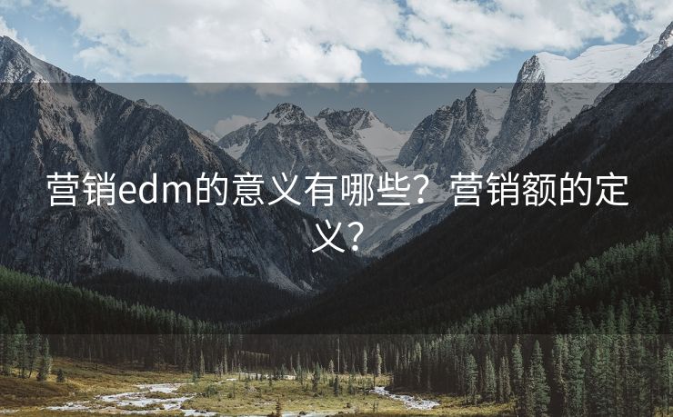 营销edm的意义有哪些？营销额的定义？