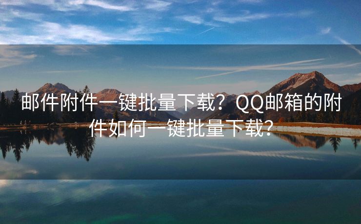 邮件附件一键批量下载？QQ邮箱的附件如何一键批量下载？