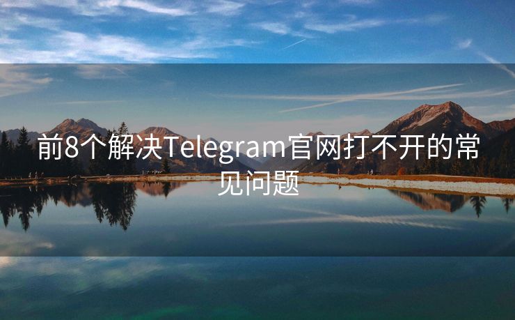 前8个解决Telegram官网打不开的常见问题