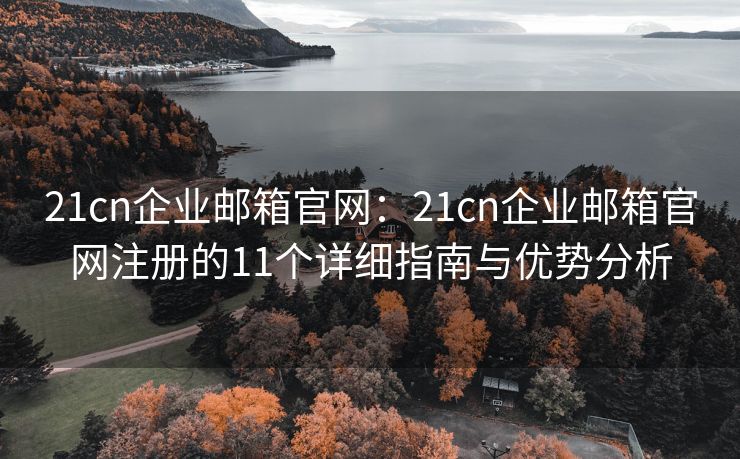 21cn企业邮箱官网：21cn企业邮箱官网注册的11个详细指南与优势分析