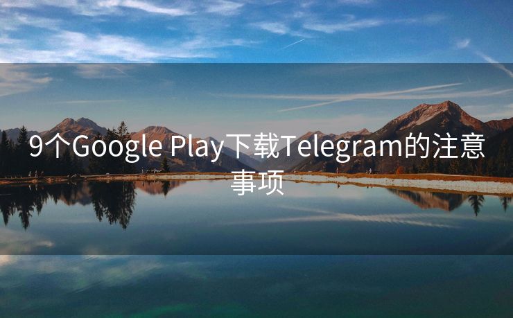 9个Google Play下载Telegram的注意事项