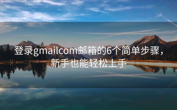 登录gmailcom邮箱的6个简单步骤，新手也能轻松上手