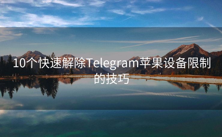 10个快速解除Telegram苹果设备限制的技巧