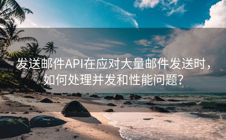 发送邮件API在应对大量邮件发送时，如何处理并发和性能问题？