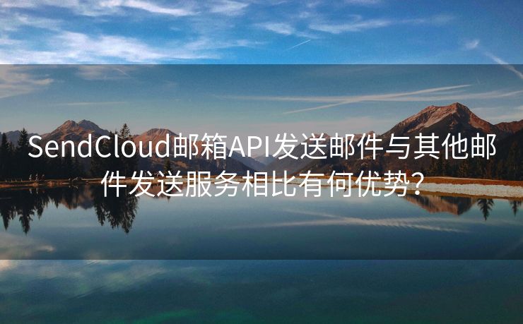 SendCloud邮箱API发送邮件与其他邮件发送服务相比有何优势？