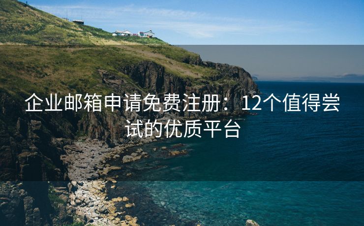 企业邮箱申请免费注册：12个值得尝试的优质平台