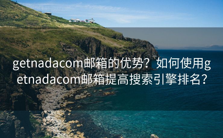 getnadacom邮箱的优势？如何使用getnadacom邮箱提高搜索引擎排名？