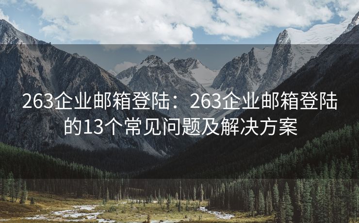 263企业邮箱登陆：263企业邮箱登陆的13个常见问题及解决方案