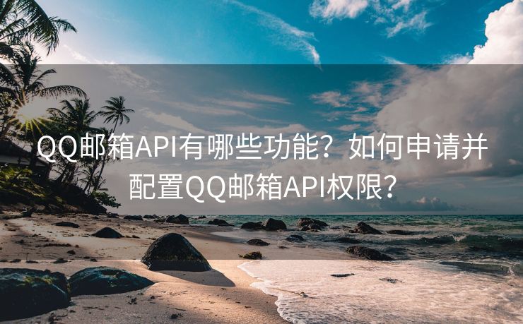 QQ邮箱API有哪些功能？如何申请并配置QQ邮箱API权限？