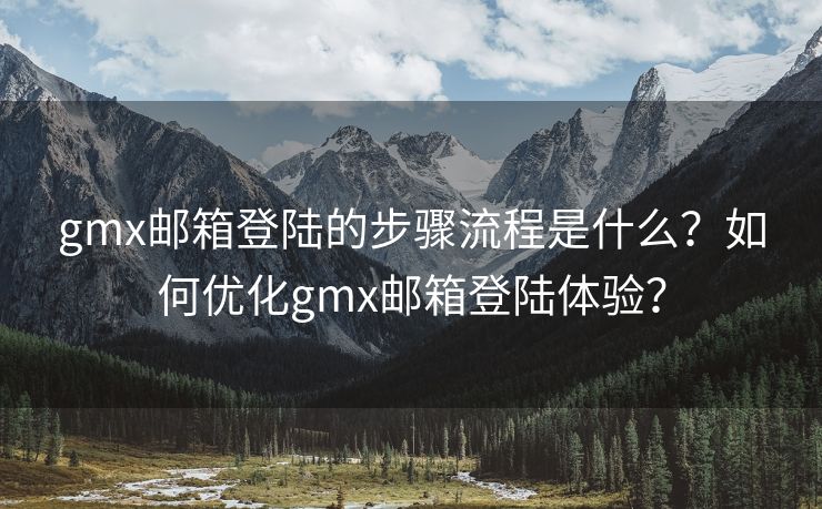 gmx邮箱登陆的步骤流程是什么？如何优化gmx邮箱登陆体验？