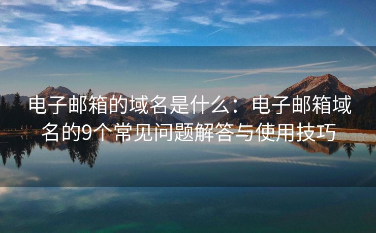 电子邮箱的域名是什么：电子邮箱域名的9个常见问题解答与使用技巧