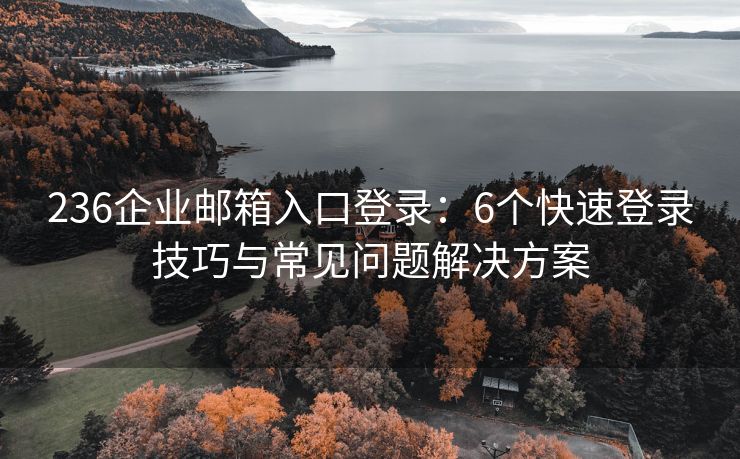 236企业邮箱入口登录：6个快速登录技巧与常见问题解决方案