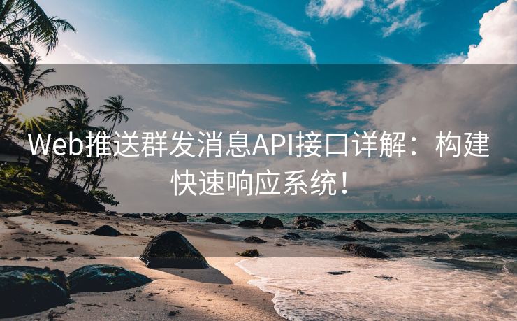 Web推送群发消息API接口详解：构建快速响应系统！