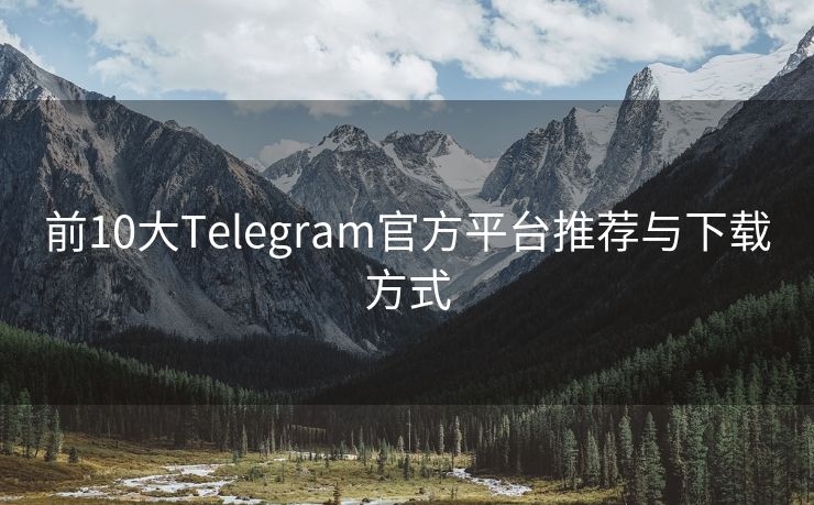 前10大Telegram官方平台推荐与下载方式