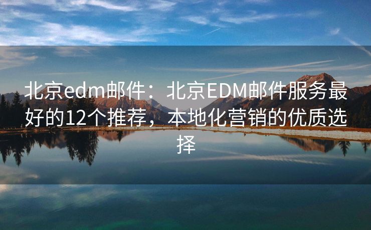 北京edm邮件：北京EDM邮件服务最好的12个推荐，本地化营销的优质选择