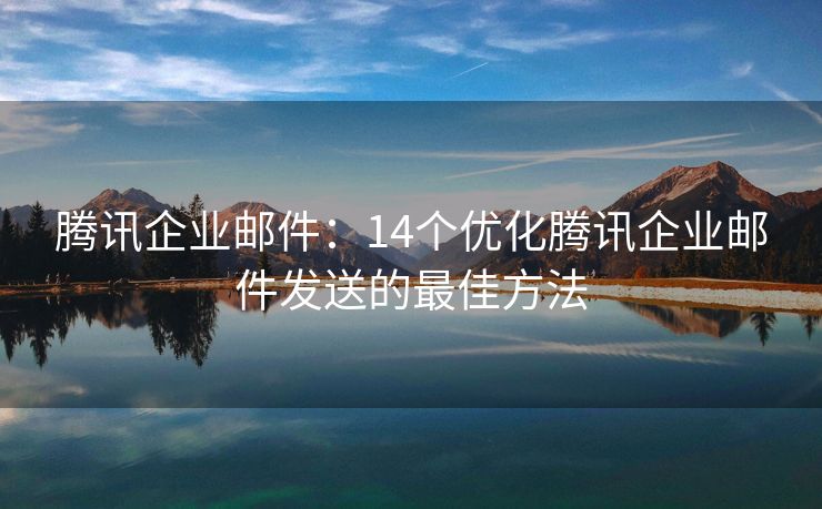 腾讯企业邮件：14个优化腾讯企业邮件发送的最佳方法