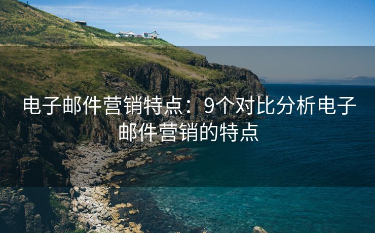 电子邮件营销特点：9个对比分析电子邮件营销的特点