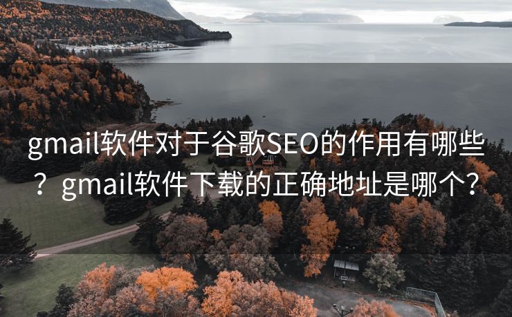 gmail软件对于谷歌SEO的作用有哪些？gmail软件下载的正确地址是哪个？