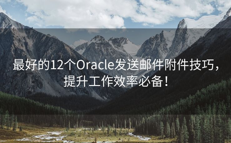 最好的12个Oracle发送邮件附件技巧，提升工作效率必备！