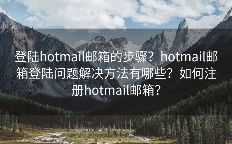 登陆hotmail邮箱的步骤？hotmail邮箱登陆问题解决方法有哪些？如何注册hotmail邮箱？