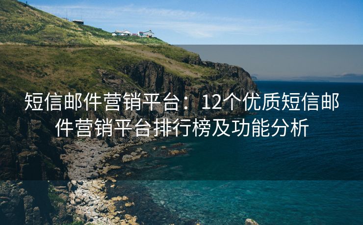 短信邮件营销平台：12个优质短信邮件营销平台排行榜及功能分析