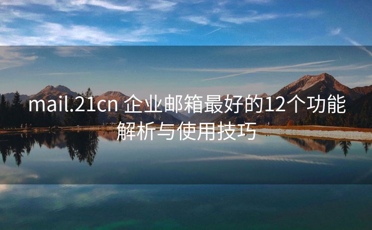 mail.21cn 企业邮箱最好的12个功能解析与使用技巧