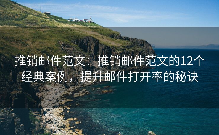 推销邮件范文：推销邮件范文的12个经典案例，提升邮件打开率的秘诀