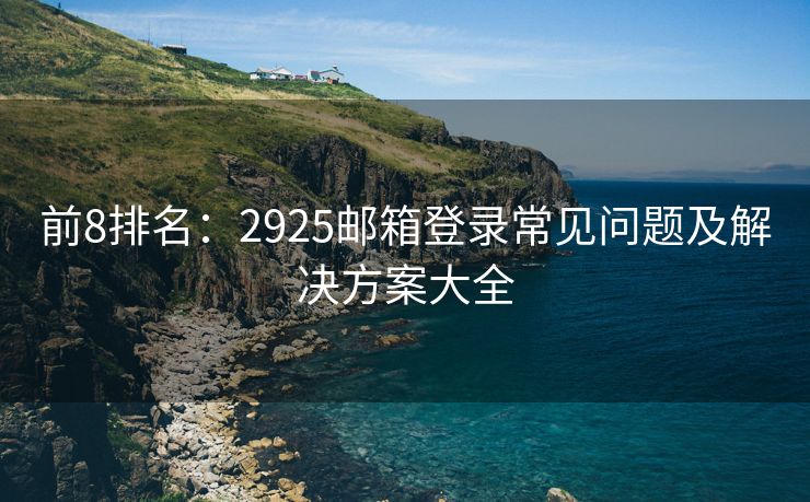 前8排名：2925邮箱登录常见问题及解决方案大全