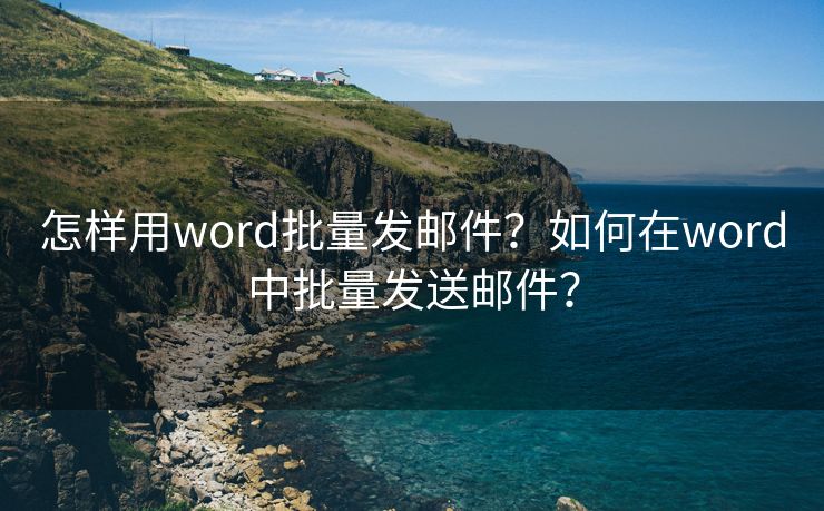 怎样用word批量发邮件？如何在word中批量发送邮件？