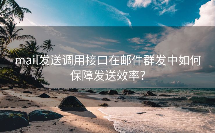 mail发送调用接口在邮件群发中如何保障发送效率？