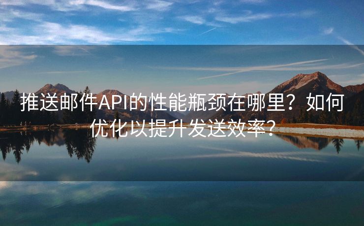 推送邮件API的性能瓶颈在哪里？如何优化以提升发送效率？