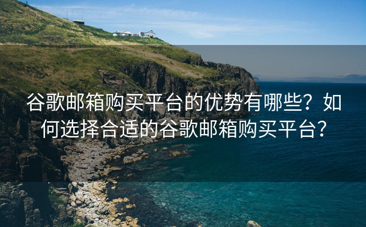 谷歌邮箱购买平台的优势有哪些？如何选择合适的谷歌邮箱购买平台？