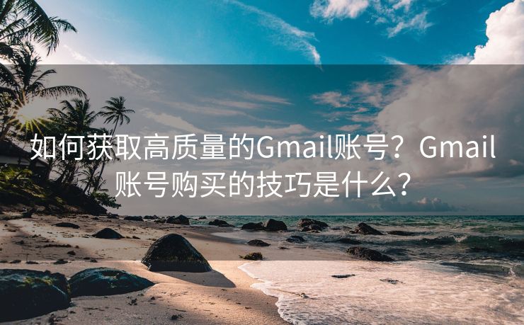 如何获取高质量的Gmail账号？Gmail账号购买的技巧是什么？