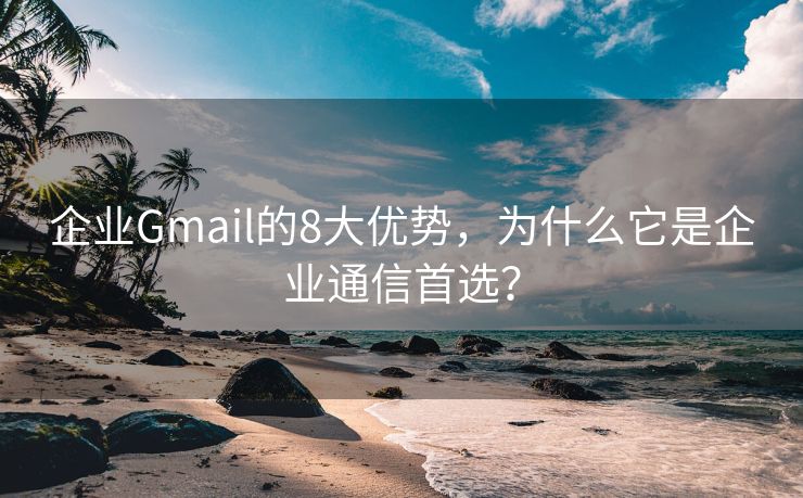 企业Gmail的8大优势，为什么它是企业通信首选？