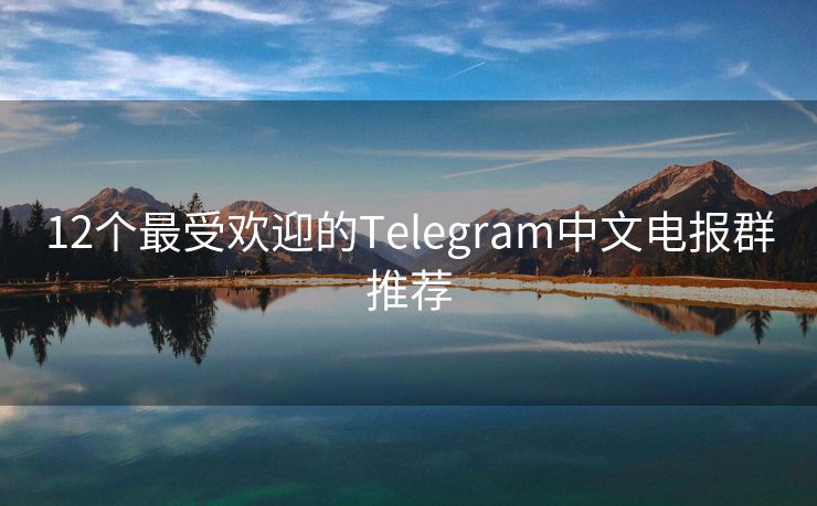 12个最受欢迎的Telegram中文电报群推荐